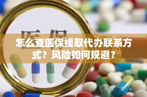 怎么查医保提取代办联系方式？风险如何规避？